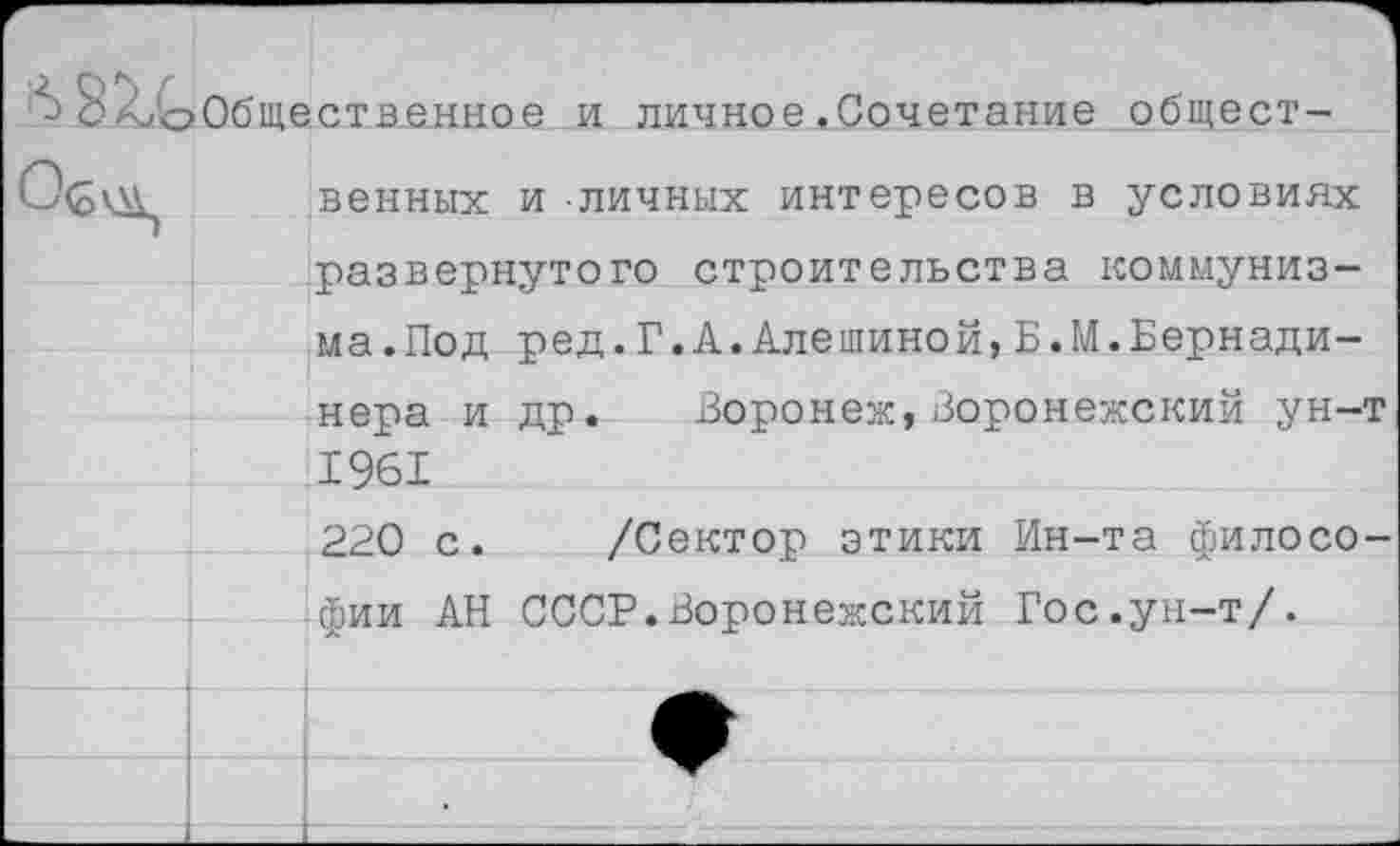 ﻿	Общественное и личное.Сочетание общественных и личных интересов в условиях развернутого строительства коммунизма .Под ред.Г.А.Алешиной,Б.М.Бернади-нера и др. Воронеж,Воронежский ун-т 1961	
		220 с.	/Сектор этики Ин-та филосо-
		фии АН СССР.Воронежский Гос.ун-т/.
		
		